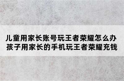 儿童用家长账号玩王者荣耀怎么办 孩子用家长的手机玩王者荣耀充钱